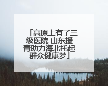 高原上有了三级医院 山东援青助力海北托起群众健康梦