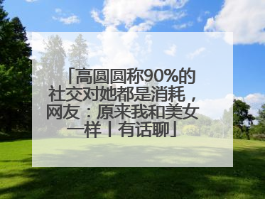 高圆圆称90%的社交对她都是消耗，网友：原来我和美女一样丨有话聊