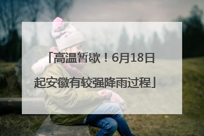 高温暂歇！6月18日起安徽有较强降雨过程