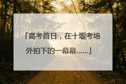 高考首日，在十堰考场外拍下的一幕幕……