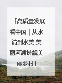 高质量发展看中国｜从水清到水美 美丽河湖扮靓美丽乡村