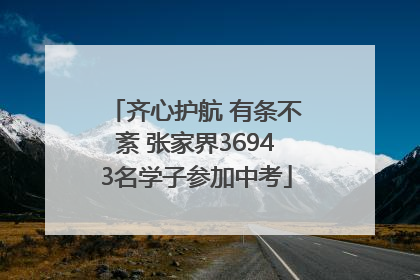 齐心护航 有条不紊 张家界36943名学子参加中考