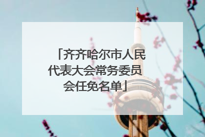 齐齐哈尔市人民代表大会常务委员会任免名单