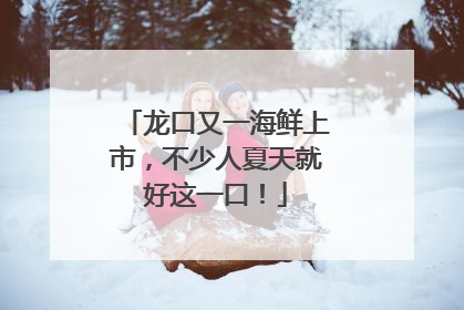 龙口又一海鲜上市，不少人夏天就好这一口！