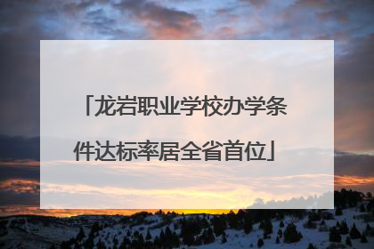 龙岩职业学校办学条件达标率居全省首位