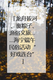 龙舟拔河、裹粽子、渔俗文旅……海宁端午民俗活动“好戏连台”