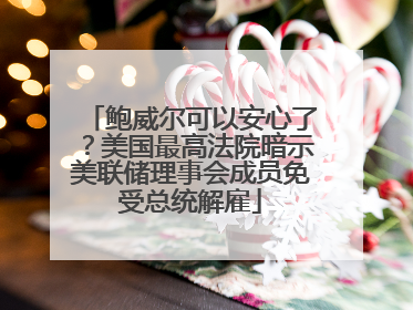 鲍威尔可以安心了？美国最高法院暗示美联储理事会成员免受总统解雇