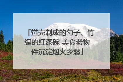 鲎壳制成的勺子、竹编的红漆碗 美食老物件沉淀烟火乡愁