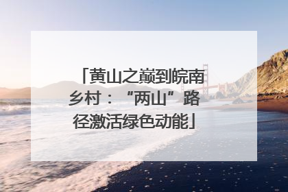 黄山之巅到皖南乡村：“两山”路径激活绿色动能