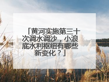 黄河实施第三十次调水调沙，小浪底水利枢纽有哪些新变化？