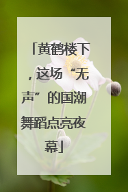 黄鹤楼下，这场“无声”的国潮舞蹈点亮夜幕