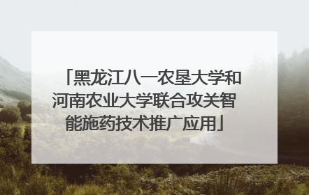 黑龙江八一农垦大学和河南农业大学联合攻关智能施药技术推广应用