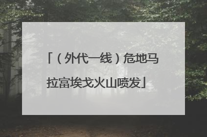 （外代一线）危地马拉富埃戈火山喷发