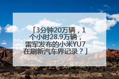 3分钟20万辆，1个小时28.9万辆，雷军发布的小米YU7在刷新汽车界记录？