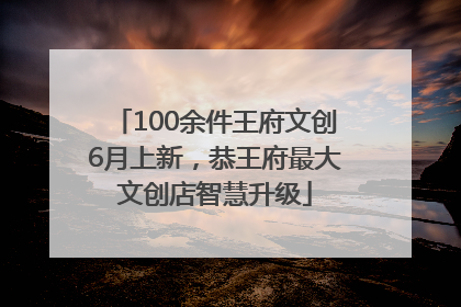 100余件王府文创6月上新，恭王府最大文创店智慧升级
