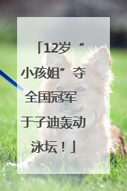 12岁“小孩姐”夺全国冠军 于子迪轰动泳坛！