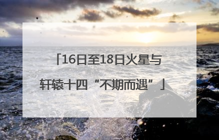 16日至18日火星与轩辕十四“不期而遇”