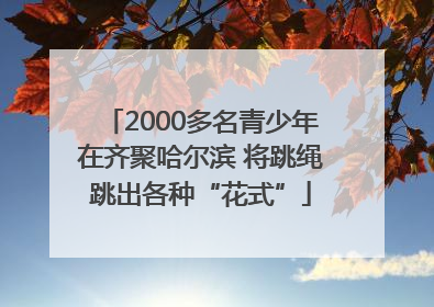 2000多名青少年在齐聚哈尔滨 将跳绳跳出各种“花式”