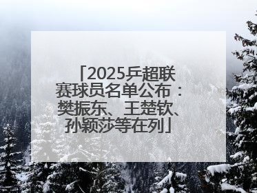 2025乒超联赛球员名单公布：樊振东、王楚钦、孙颖莎等在列