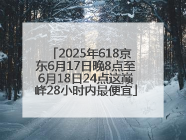 2025年618京东6月17日晚8点至6月18日24点这巅峰28小时内最便宜