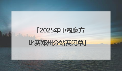 2025年中匈魔方比赛郑州分站赛闭幕