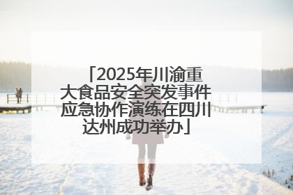 2025年川渝重大食品安全突发事件应急协作演练在四川达州成功举办