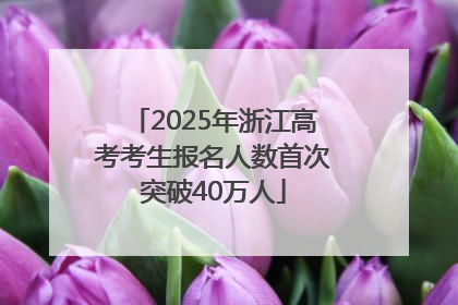 2025年浙江高考考生报名人数首次突破40万人
