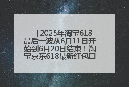 2025年淘宝618最后一波从6月11日开始到6月20日结束！淘宝京东618最新红包口令是：优惠礼包855