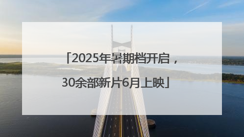 2025年暑期档开启，30余部新片6月上映