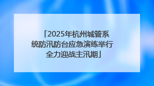 2025年杭州城管系统防汛防台应急演练举行 全力迎战主汛期