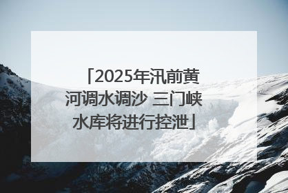 2025年汛前黄河调水调沙 三门峡水库将进行控泄