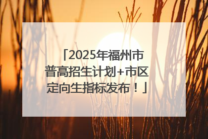 2025年福州市普高招生计划+市区定向生指标发布！