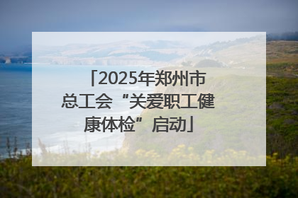 2025年郑州市总工会“关爱职工健康体检”启动