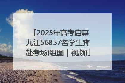 2025年高考启幕 九江56857名学生奔赴考场(组图｜视频)