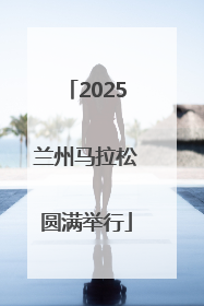 2025兰州马拉松圆满举行