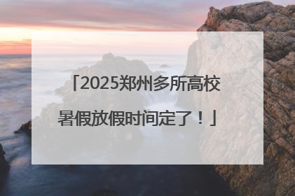 2025郑州多所高校暑假放假时间定了！