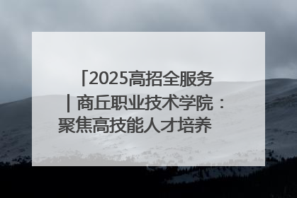 2025高招全服务｜商丘职业技术学院：聚焦高技能人才培养 谱写高质量发展篇章