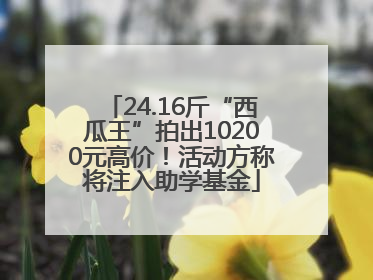 24.16斤“西瓜王”拍出10200元高价！活动方称将注入助学基金