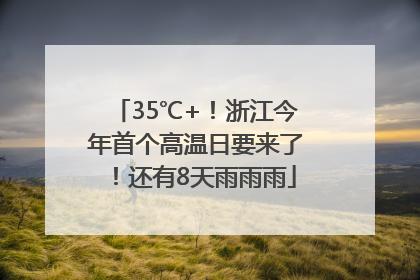 35℃+！浙江今年首个高温日要来了！还有8天雨雨雨