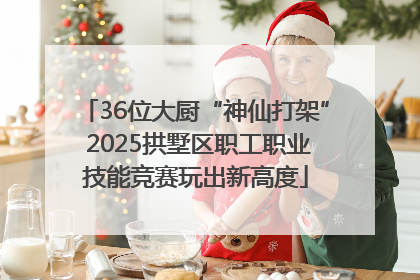 36位大厨“神仙打架” 2025拱墅区职工职业技能竞赛玩出新高度