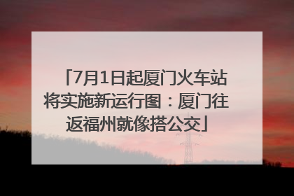 7月1日起厦门火车站将实施新运行图：厦门往返福州就像搭公交