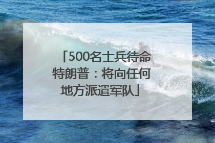 500名士兵待命 特朗普：将向任何地方派遣军队