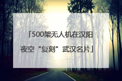 500架无人机在汉阳夜空“复刻”武汉名片