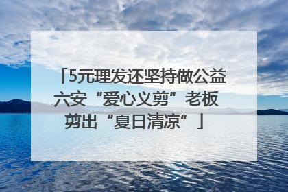 5元理发还坚持做公益 六安“爱心义剪”老板剪出“夏日清凉”