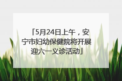 5月24日上午，安宁市妇幼保健院将开展迎六一义诊活动