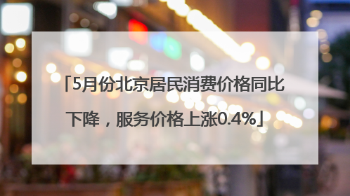 5月份北京居民消费价格同比下降，服务价格上涨0.4%