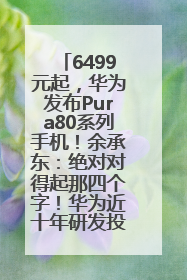 6499元起，华为发布Pura80系列手机！余承东：绝对对得起那四个字！华为近十年研发投入12490亿元