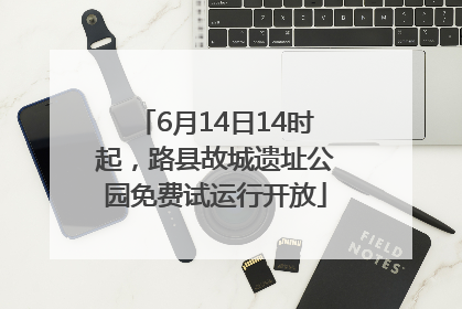 6月14日14时起，路县故城遗址公园免费试运行开放