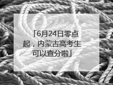 6月24日零点起，内蒙古高考生可以查分啦