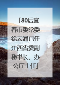 80后宜春市委常委徐云涌已任江西省委副秘书长、办公厅主任
